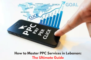How to Master PPC Services in Lebanon: The Ultimate Guide